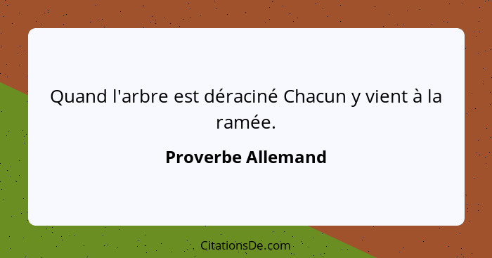 Quand l'arbre est déraciné Chacun y vient à la ramée.... - Proverbe Allemand