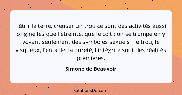 Pétrir la terre, creuser un trou ce sont des activités aussi originelles que l'étreinte, que le coït : on se trompe en y voy... - Simone de Beauvoir