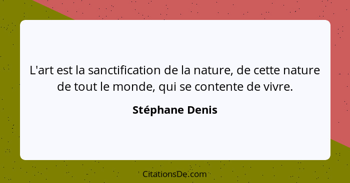L'art est la sanctification de la nature, de cette nature de tout le monde, qui se contente de vivre.... - Stéphane Denis