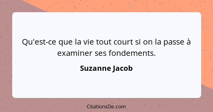 Qu'est-ce que la vie tout court si on la passe à examiner ses fondements.... - Suzanne Jacob