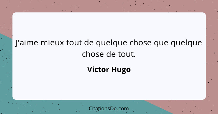 J'aime mieux tout de quelque chose que quelque chose de tout.... - Victor Hugo