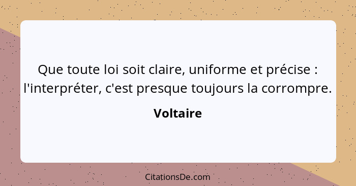 Que toute loi soit claire, uniforme et précise : l'interpréter, c'est presque toujours la corrompre.... - Voltaire