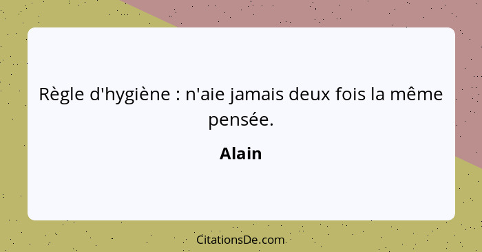 Règle d'hygiène : n'aie jamais deux fois la même pensée.... - Alain