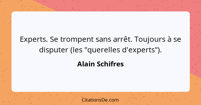 Experts. Se trompent sans arrêt. Toujours à se disputer (les "querelles d'experts").... - Alain Schifres