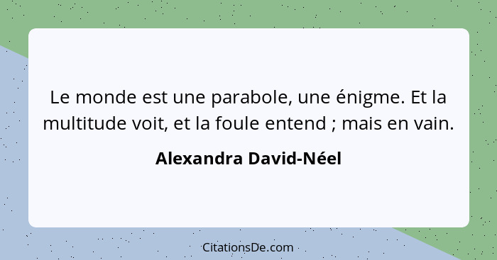 Le monde est une parabole, une énigme. Et la multitude voit, et la foule entend ; mais en vain.... - Alexandra David-Néel