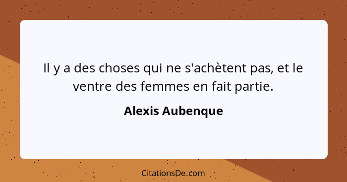 Il y a des choses qui ne s'achètent pas, et le ventre des femmes en fait partie.... - Alexis Aubenque