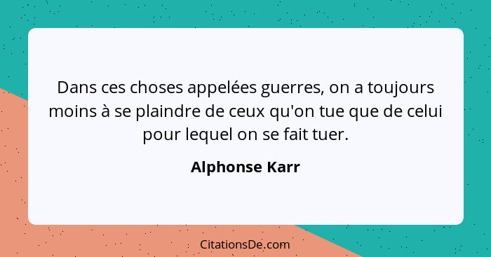 Dans ces choses appelées guerres, on a toujours moins à se plaindre de ceux qu'on tue que de celui pour lequel on se fait tuer.... - Alphonse Karr