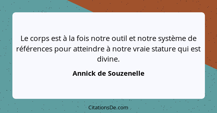 Le corps est à la fois notre outil et notre système de références pour atteindre à notre vraie stature qui est divine.... - Annick de Souzenelle