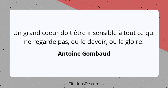 Un grand coeur doit être insensible à tout ce qui ne regarde pas, ou le devoir, ou la gloire.... - Antoine Gombaud