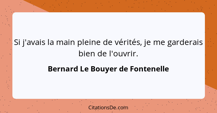 Si j'avais la main pleine de vérités, je me garderais bien de l'ouvrir.... - Bernard Le Bouyer de Fontenelle