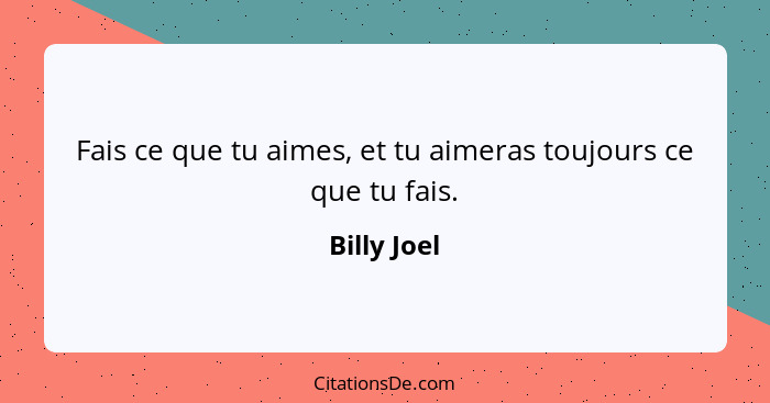 Fais ce que tu aimes, et tu aimeras toujours ce que tu fais.... - Billy Joel