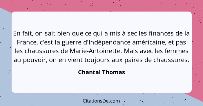 En fait, on sait bien que ce qui a mis à sec les finances de la France, c'est la guerre d'Indépendance américaine, et pas les chaussu... - Chantal Thomas