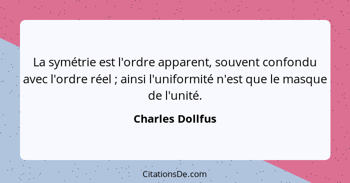 La symétrie est l'ordre apparent, souvent confondu avec l'ordre réel ; ainsi l'uniformité n'est que le masque de l'unité.... - Charles Dollfus