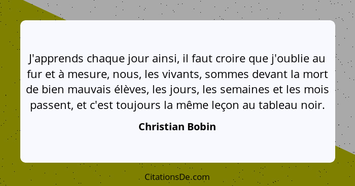 J'apprends chaque jour ainsi, il faut croire que j'oublie au fur et à mesure, nous, les vivants, sommes devant la mort de bien mauva... - Christian Bobin