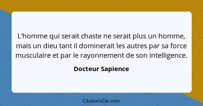 L'homme qui serait chaste ne serait plus un homme, mais un dieu tant il dominerait les autres par sa force musculaire et par le ray... - Docteur Sapience