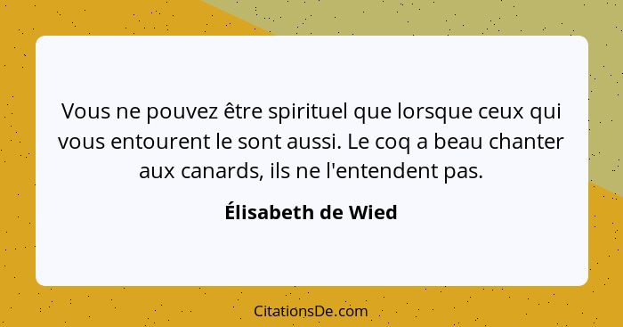 Vous ne pouvez être spirituel que lorsque ceux qui vous entourent le sont aussi. Le coq a beau chanter aux canards, ils ne l'enten... - Élisabeth de Wied