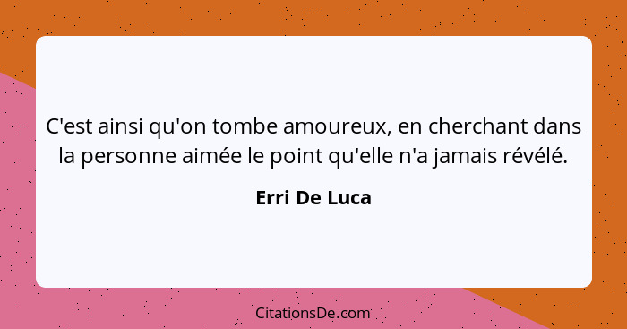 C'est ainsi qu'on tombe amoureux, en cherchant dans la personne aimée le point qu'elle n'a jamais révélé.... - Erri De Luca