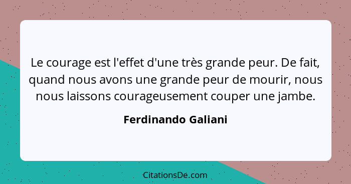 Le courage est l'effet d'une très grande peur. De fait, quand nous avons une grande peur de mourir, nous nous laissons courageuse... - Ferdinando Galiani