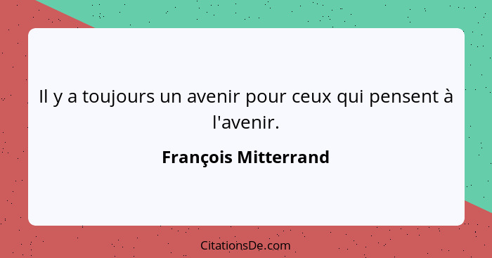 Il y a toujours un avenir pour ceux qui pensent à l'avenir.... - François Mitterrand