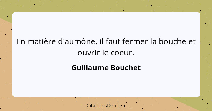 En matière d'aumône, il faut fermer la bouche et ouvrir le coeur.... - Guillaume Bouchet