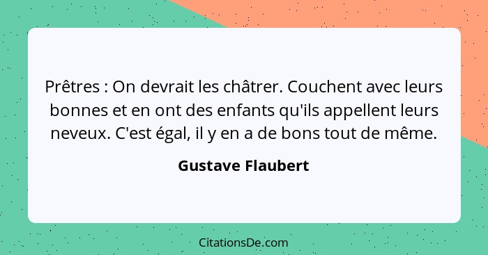 Prêtres : On devrait les châtrer. Couchent avec leurs bonnes et en ont des enfants qu'ils appellent leurs neveux. C'est égal,... - Gustave Flaubert