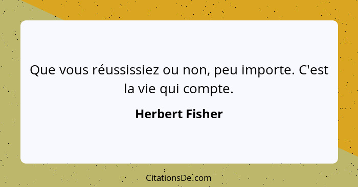 Que vous réussissiez ou non, peu importe. C'est la vie qui compte.... - Herbert Fisher