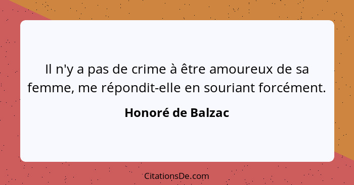 Il n'y a pas de crime à être amoureux de sa femme, me répondit-elle en souriant forcément.... - Honoré de Balzac