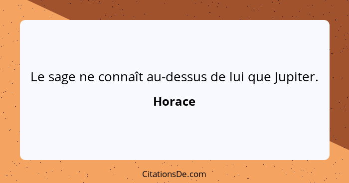 Le sage ne connaît au-dessus de lui que Jupiter.... - Horace