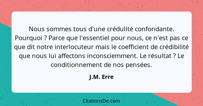 Nous sommes tous d'une crédulité confondante. Pourquoi ? Parce que l'essentiel pour nous, ce n'est pas ce que dit notre interlocuteur... - J.M. Erre