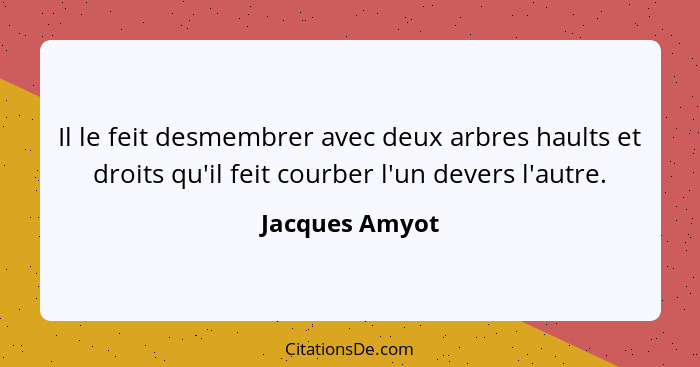 Il le feit desmembrer avec deux arbres haults et droits qu'il feit courber l'un devers l'autre.... - Jacques Amyot