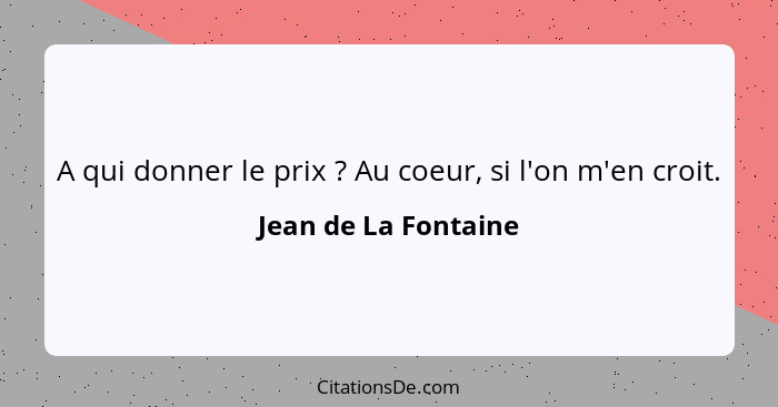 A qui donner le prix ? Au coeur, si l'on m'en croit.... - Jean de La Fontaine