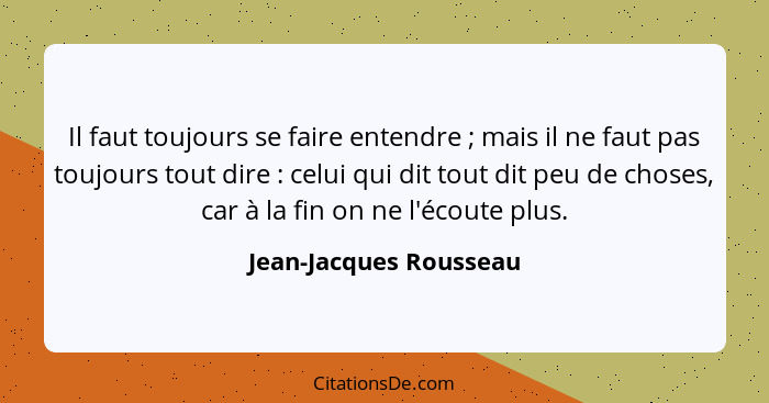 Il faut toujours se faire entendre ; mais il ne faut pas toujours tout dire : celui qui dit tout dit peu de choses,... - Jean-Jacques Rousseau