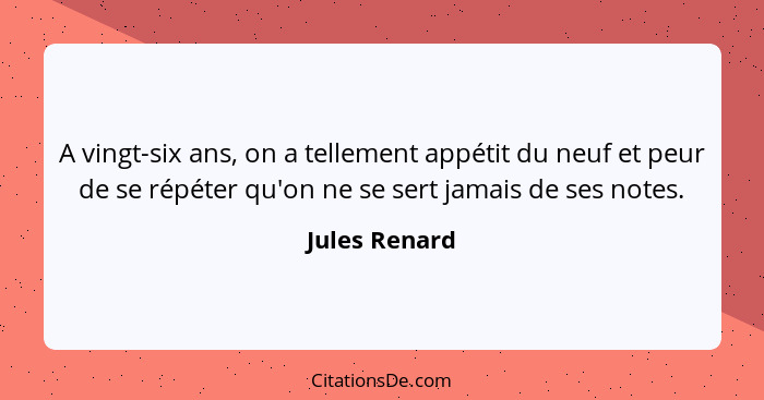 A vingt-six ans, on a tellement appétit du neuf et peur de se répéter qu'on ne se sert jamais de ses notes.... - Jules Renard