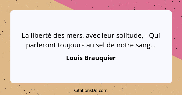 La liberté des mers, avec leur solitude, - Qui parleront toujours au sel de notre sang...... - Louis Brauquier