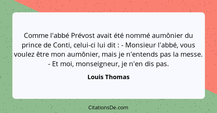 Comme l'abbé Prévost avait été nommé aumônier du prince de Conti, celui-ci lui dit : - Monsieur l'abbé, vous voulez être mon aumôn... - Louis Thomas