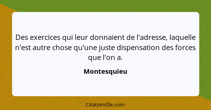 Des exercices qui leur donnaient de l'adresse, laquelle n'est autre chose qu'une juste dispensation des forces que l'on a.... - Montesquieu