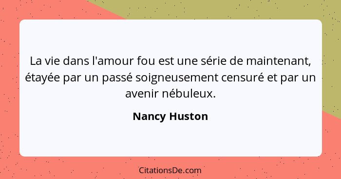 La vie dans l'amour fou est une série de maintenant, étayée par un passé soigneusement censuré et par un avenir nébuleux.... - Nancy Huston