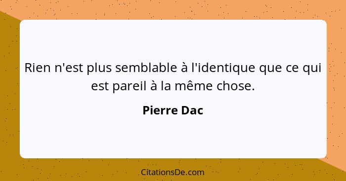 Rien n'est plus semblable à l'identique que ce qui est pareil à la même chose.... - Pierre Dac