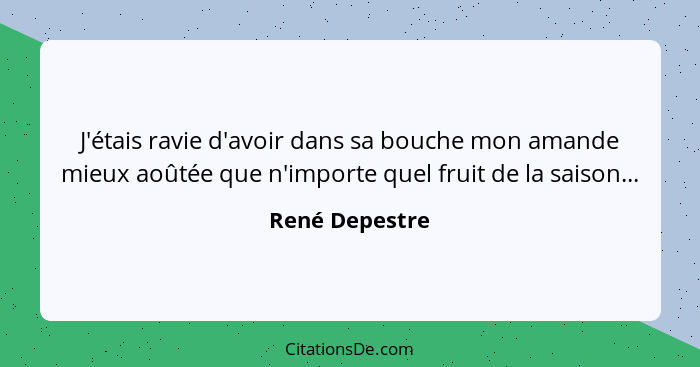 J'étais ravie d'avoir dans sa bouche mon amande mieux aoûtée que n'importe quel fruit de la saison...... - René Depestre