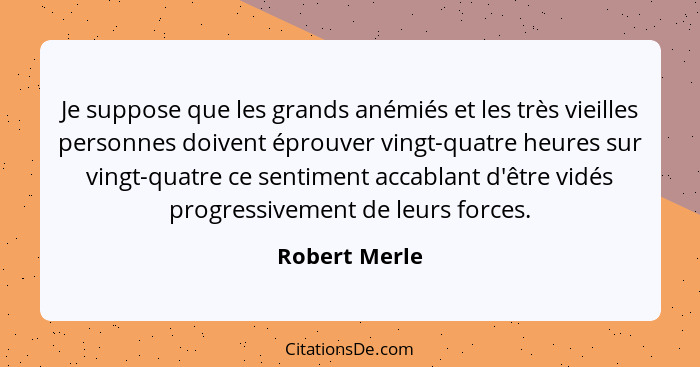 Je suppose que les grands anémiés et les très vieilles personnes doivent éprouver vingt-quatre heures sur vingt-quatre ce sentiment acc... - Robert Merle