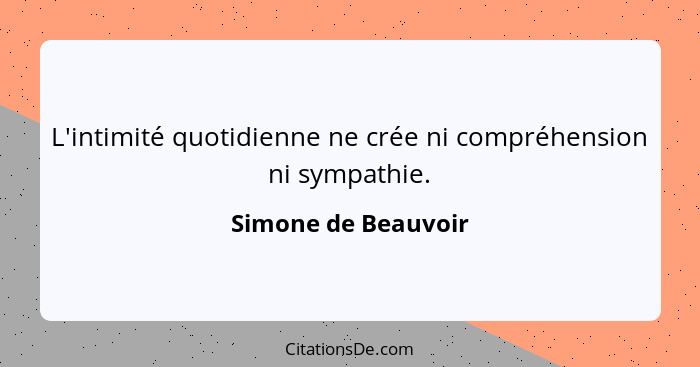 L'intimité quotidienne ne crée ni compréhension ni sympathie.... - Simone de Beauvoir