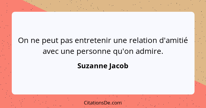 On ne peut pas entretenir une relation d'amitié avec une personne qu'on admire.... - Suzanne Jacob