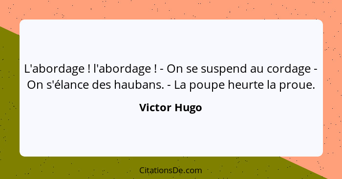 L'abordage ! l'abordage ! - On se suspend au cordage - On s'élance des haubans. - La poupe heurte la proue.... - Victor Hugo