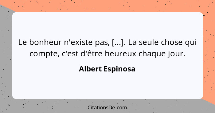 Le bonheur n'existe pas, [...]. La seule chose qui compte, c'est d'être heureux chaque jour.... - Albert Espinosa