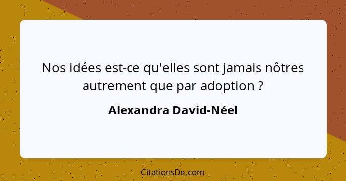 Nos idées est-ce qu'elles sont jamais nôtres autrement que par adoption ?... - Alexandra David-Néel