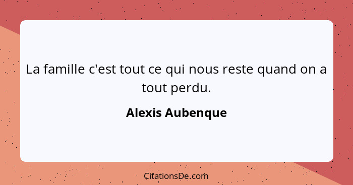 La famille c'est tout ce qui nous reste quand on a tout perdu.... - Alexis Aubenque