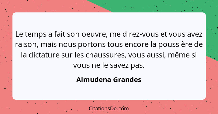 Le temps a fait son oeuvre, me direz-vous et vous avez raison, mais nous portons tous encore la poussière de la dictature sur les c... - Almudena Grandes