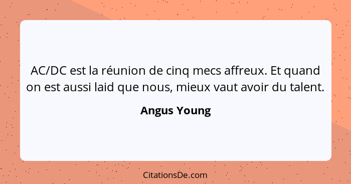 AC/DC est la réunion de cinq mecs affreux. Et quand on est aussi laid que nous, mieux vaut avoir du talent.... - Angus Young