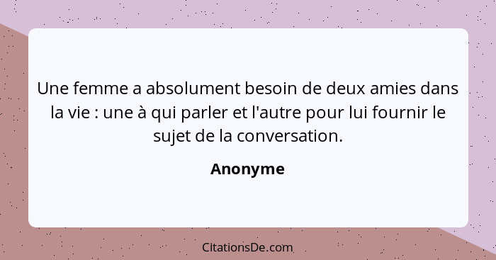 Une femme a absolument besoin de deux amies dans la vie : une à qui parler et l'autre pour lui fournir le sujet de la conversation.... - Anonyme