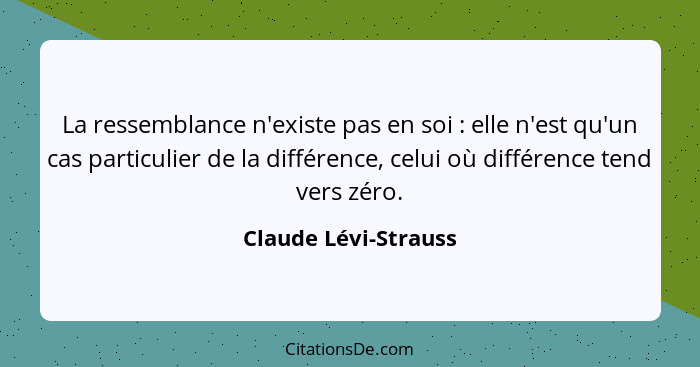 La ressemblance n'existe pas en soi : elle n'est qu'un cas particulier de la différence, celui où différence tend vers zéro... - Claude Lévi-Strauss